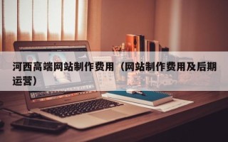 新昌河西高端网站制作费用（网站制作费用及后期运营）