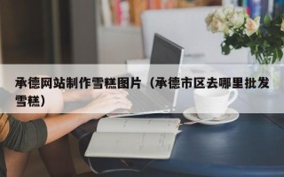 新昌承德网站制作雪糕图片（承德市区去哪里批发雪糕）