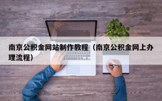 新昌南京公积金网站制作教程（南京公积金网上办理流程）