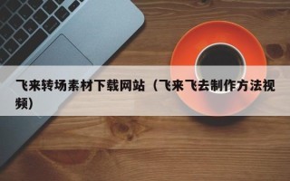 新昌飞来转场素材下载网站（飞来飞去制作方法视频）