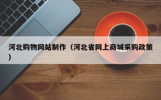 新昌河北购物网站制作（河北省网上商城采购政策）