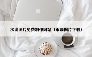新昌水滴图片免费制作网站（水滴图片下载）