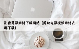 新昌影音剪影素材下载网站（剪映电影视频素材去哪下载）