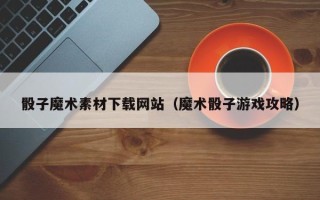 新昌骰子魔术素材下载网站（魔术骰子游戏攻略）